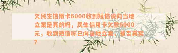 欠民生信用卡6000收到短信说向当地立案是真的吗，民生信用卡欠款6000元，收到短信称已向当地立案，是否真实？