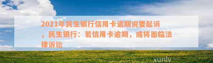 2021年民生银行信用卡逾期说要起诉，民生银行：若信用卡逾期，或将面临法律诉讼