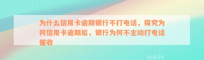 为什么信用卡逾期银行不打电话，探究为何信用卡逾期后，银行为何不主动打电话催收