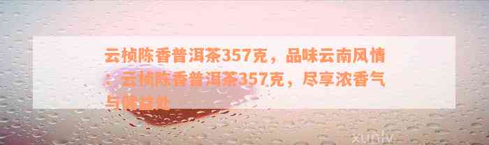 云桢陈香普洱茶357克，品味云南风情：云桢陈香普洱茶357克，尽享浓香气与健益处