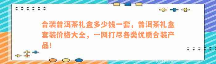 合装普洱茶礼盒多少钱一套，普洱茶礼盒套装价格大全，一网打尽各类优质合装产品！