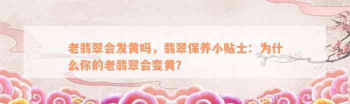 老翡翠会发黄吗，翡翠保养小贴士：为什么你的老翡翠会变黄？