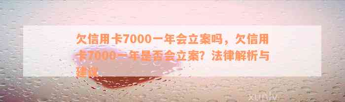 欠信用卡7000一年会立案吗，欠信用卡7000一年是否会立案？法律解析与建议