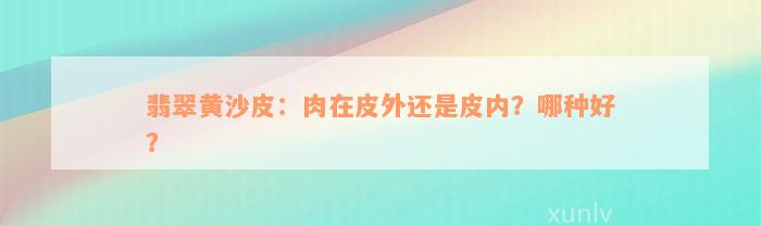 翡翠黄沙皮：肉在皮外还是皮内？哪种好？