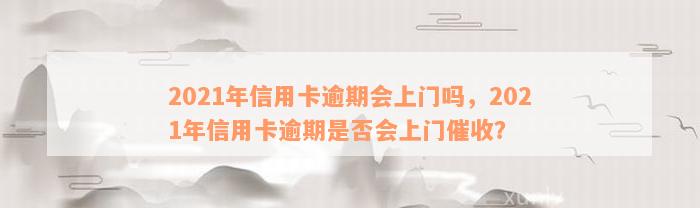 2021年信用卡逾期会上门吗，2021年信用卡逾期是否会上门催收？