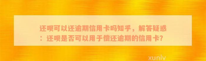 还款可以还逾期信用卡吗知乎，解答疑惑：还款是否可以用于偿还逾期的信用卡？