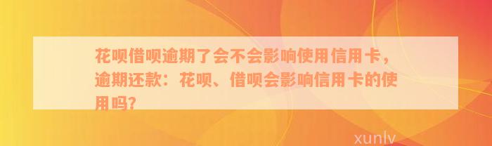 花呗借呗逾期了会不会影响使用信用卡，逾期还款：花呗、借呗会影响信用卡的使用吗？