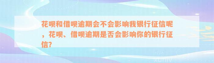 花呗和借呗逾期会不会影响我银行征信呢，花呗、借呗逾期是否会影响你的银行征信？