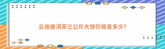 云南普洱茶三公斤大饼价格是多少？