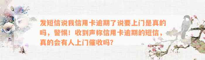 发短信说我信用卡逾期了说要上门是真的吗，警惕！收到声称信用卡逾期的短信，真的会有人上门催收吗？