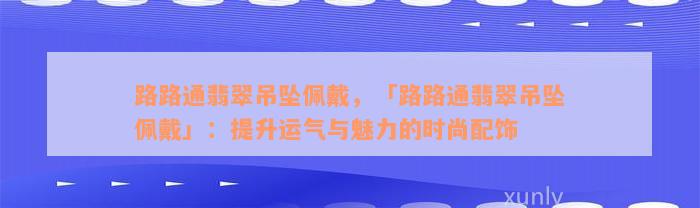 路路通翡翠吊坠佩戴，「路路通翡翠吊坠佩戴」：提升运气与魅力的时尚配饰