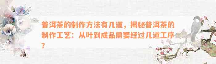 普洱茶的制作方法有几道，揭秘普洱茶的制作工艺：从叶到成品需要经过几道工序？