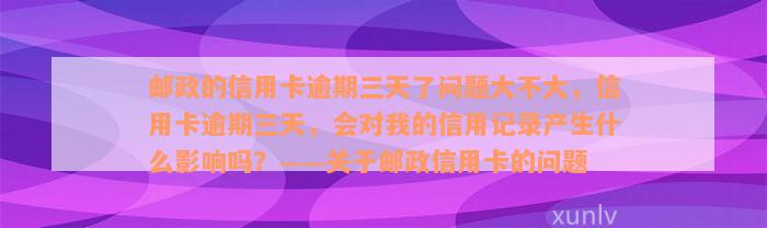 邮政的信用卡逾期三天了问题大不大，信用卡逾期三天，会对我的信用记录产生什么影响吗？——关于邮政信用卡的问题