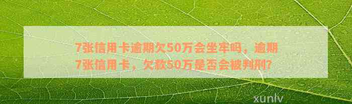 7张信用卡逾期欠50万会坐牢吗，逾期7张信用卡，欠款50万是否会被判刑？