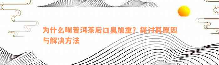 为什么喝普洱茶后口臭加重？探讨其原因与解决方法