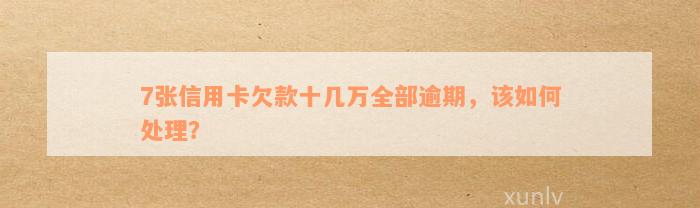 7张信用卡欠款十几万全部逾期，该如何处理？