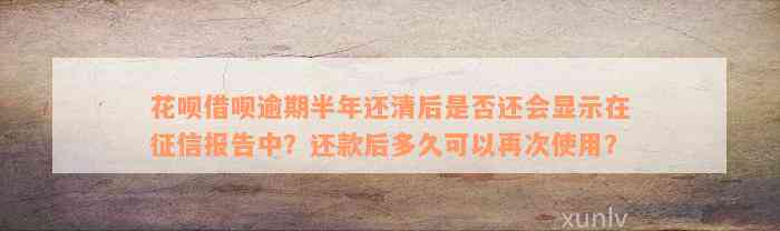 花呗借呗逾期半年还清后是否还会显示在征信报告中？还款后多久可以再次使用？