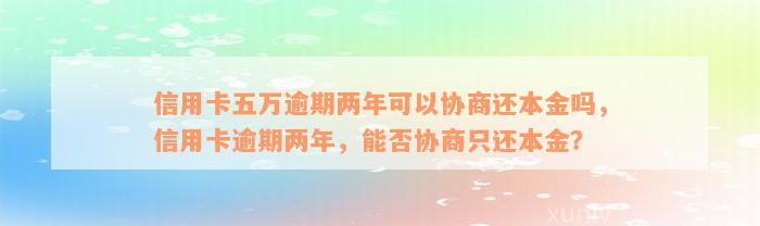 信用卡五万逾期两年可以协商还本金吗，信用卡逾期两年，能否协商只还本金？