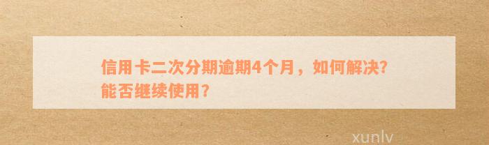 信用卡二次分期逾期4个月，如何解决？能否继续使用？