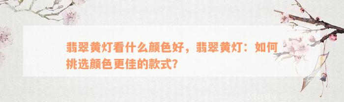 翡翠黄灯看什么颜色好，翡翠黄灯：如何挑选颜色更佳的款式？