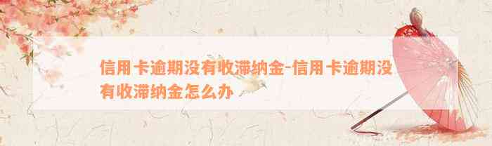 信用卡逾期没有收滞纳金-信用卡逾期没有收滞纳金怎么办