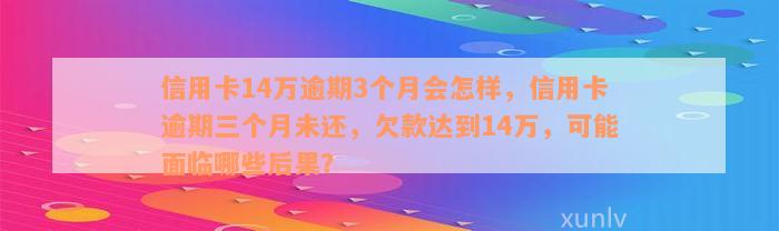 信用卡14万逾期3个月会怎样，信用卡逾期三个月未还，欠款达到14万，可能面临哪些后果？