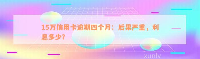 15万信用卡逾期四个月：后果严重，利息多少？