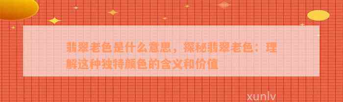 翡翠老色是什么意思，探秘翡翠老色：理解这种独特颜色的含义和价值