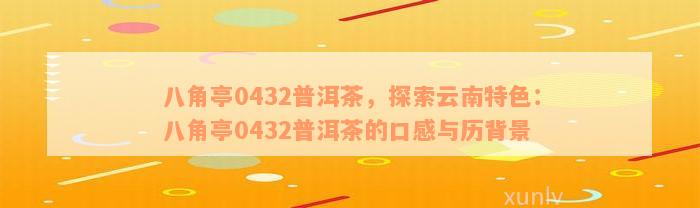 八角亭0432普洱茶，探索云南特色：八角亭0432普洱茶的口感与历背景