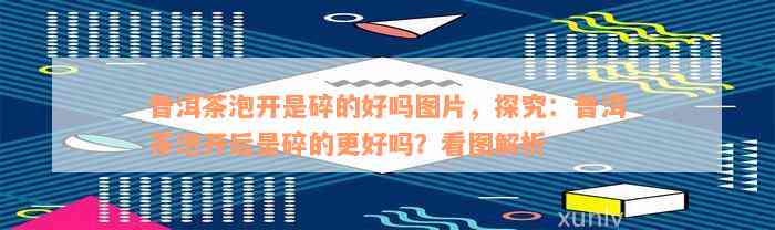 普洱茶泡开是碎的好吗图片，探究：普洱茶泡开后是碎的更好吗？看图解析