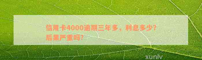 信用卡4000逾期三年多，利息多少？后果严重吗？