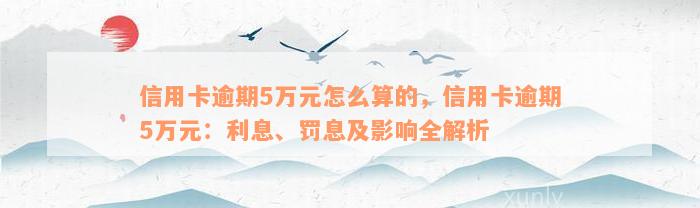 信用卡逾期5万元怎么算的，信用卡逾期5万元：利息、罚息及影响全解析