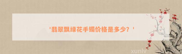 '翡翠飘绿花手镯价格是多少？'