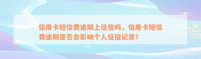 信用卡短信费逾期上征信吗，信用卡短信费逾期是否会影响个人征信记录？