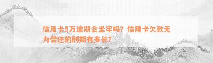 信用卡5万逾期会坐牢吗？信用卡欠款无力偿还的刑期有多长？