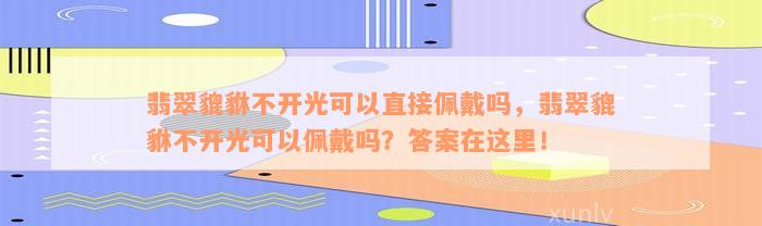 翡翠貔貅不开光可以直接佩戴吗，翡翠貔貅不开光可以佩戴吗？答案在这里！