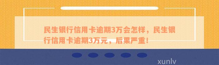 民生银行信用卡逾期3万会怎样，民生银行信用卡逾期3万元，后果严重！