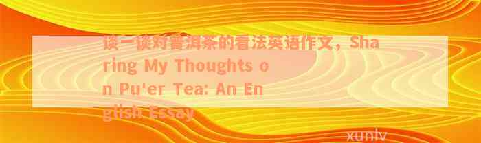 谈一谈对普洱茶的看法英语作文，Sharing My Thoughts on Pu'er Tea: An English Essay