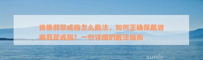 貔貅翡翠戒指怎么戴法，如何正确佩戴貔貅翡翠戒指？一份详细的戴法指南