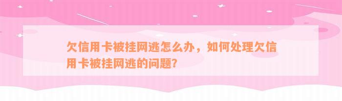 欠信用卡被挂网逃怎么办，如何处理欠信用卡被挂网逃的问题？