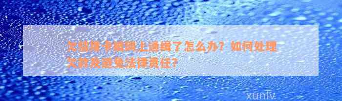 欠信用卡被网上通缉了怎么办？如何处理欠款及避免法律责任？