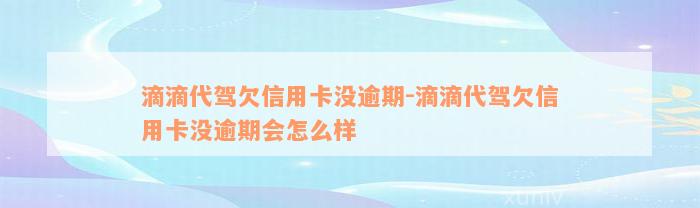 滴滴代驾欠信用卡没逾期-滴滴代驾欠信用卡没逾期会怎么样