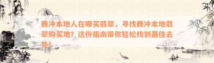 腾冲本地人在哪买翡翠，寻找腾冲本地翡翠购买地？这份指南带你轻松找到最佳去处！