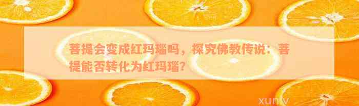 菩提会变成红玛瑙吗，探究佛教传说：菩提能否转化为红玛瑙？