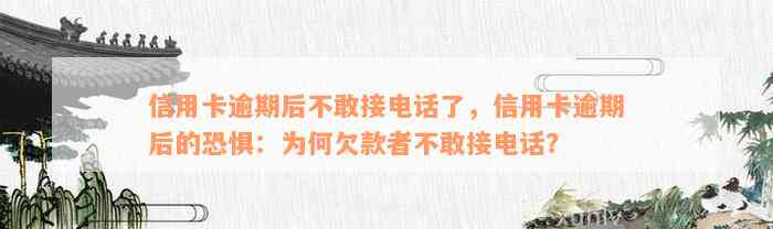 信用卡逾期后不敢接电话了，信用卡逾期后的恐惧：为何欠款者不敢接电话？