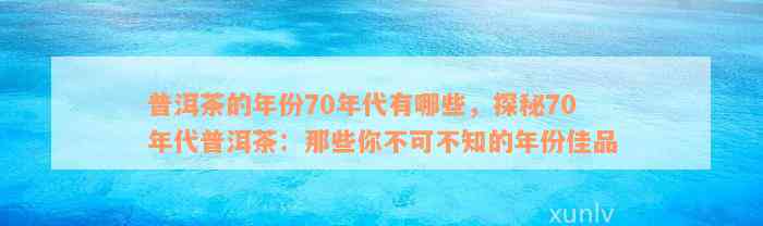 普洱茶的年份70年代有哪些，探秘70年代普洱茶：那些你不可不知的年份佳品