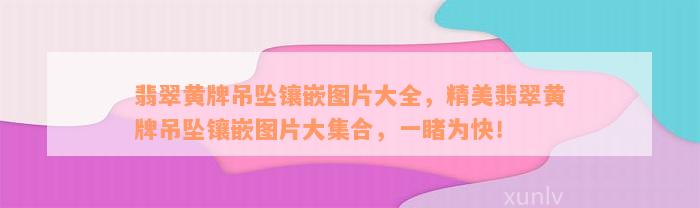 翡翠黄牌吊坠镶嵌图片大全，精美翡翠黄牌吊坠镶嵌图片大集合，一睹为快！