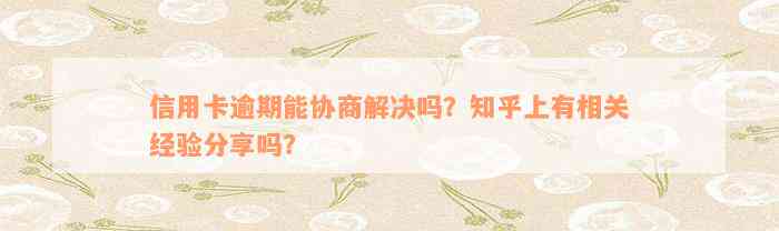 信用卡逾期能协商解决吗？知乎上有相关经验分享吗？