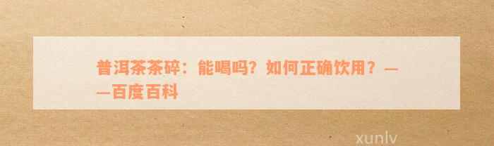 普洱茶茶碎：能喝吗？如何正确饮用？——百度百科