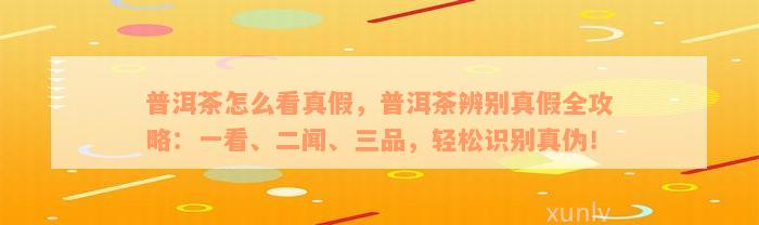 普洱茶怎么看真假，普洱茶辨别真假全攻略：一看、二闻、三品，轻松识别真伪！